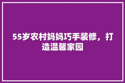 55岁农村妈妈巧手装修，打造温馨家园 生态建筑设计