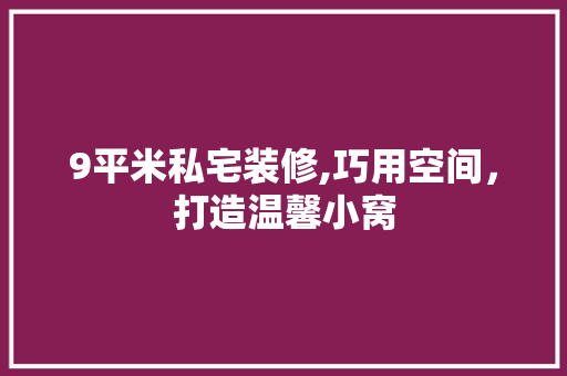 9平米私宅装修,巧用空间，打造温馨小窝 施工管理