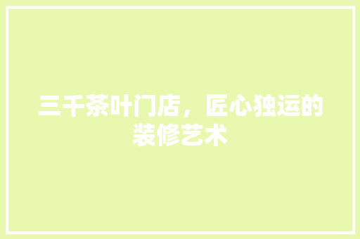 三千茶叶门店，匠心独运的装修艺术