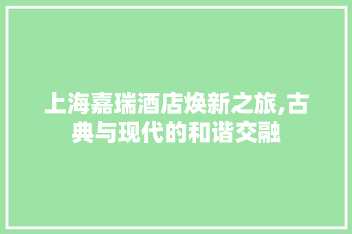 上海嘉瑞酒店焕新之旅,古典与现代的和谐交融 知识问答