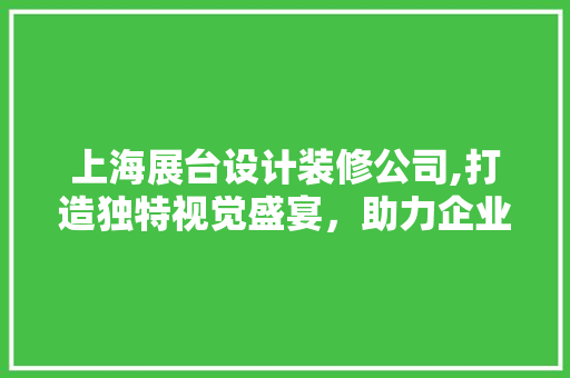 上海展台设计装修公司,打造独特视觉盛宴，助力企业品牌腾飞 生态建筑设计
