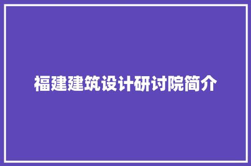 福建建筑设计研讨院简介 常见问题