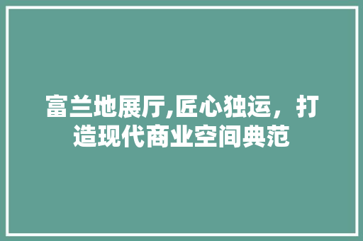 富兰地展厅,匠心独运，打造现代商业空间典范 常用建材