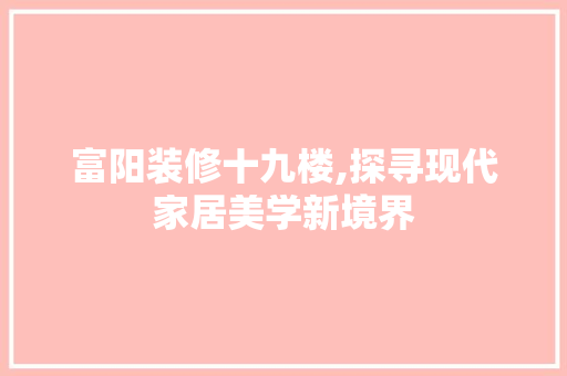富阳装修十九楼,探寻现代家居美学新境界