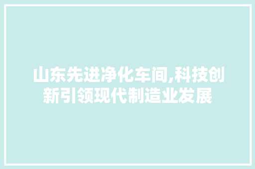 山东先进净化车间,科技创新引领现代制造业发展 施工管理