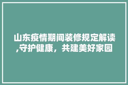 山东疫情期间装修规定解读,守护健康，共建美好家园 生态建筑设计