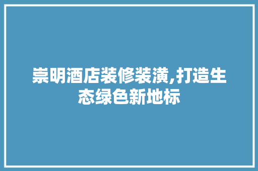 崇明酒店装修装潢,打造生态绿色新地标