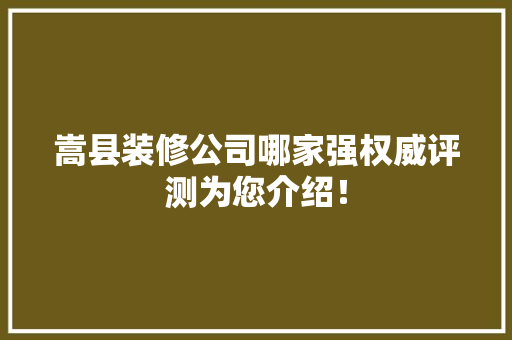 嵩县装修公司哪家强权威评测为您介绍！ 建筑法规