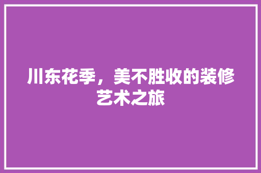 川东花季，美不胜收的装修艺术之旅 施工技术