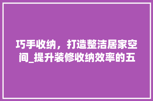 巧手收纳，打造整洁居家空间_提升装修收纳效率的五大攻略 建筑法规