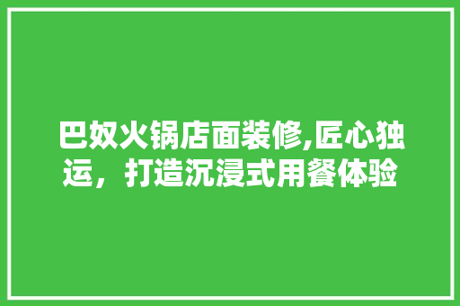 巴奴火锅店面装修,匠心独运，打造沉浸式用餐体验 新型材料