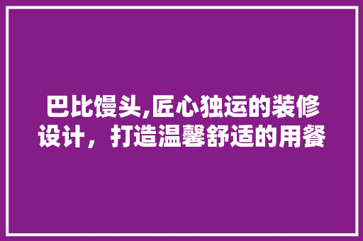 巴比馒头,匠心独运的装修设计，打造温馨舒适的用餐空间 生态建筑设计