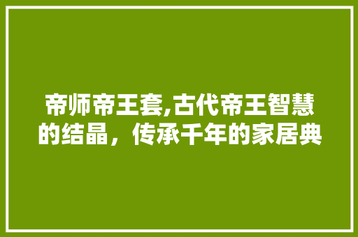 帝师帝王套,古代帝王智慧的结晶，传承千年的家居典范 生态建筑设计