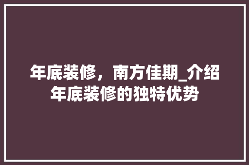 年底装修，南方佳期_介绍年底装修的独特优势