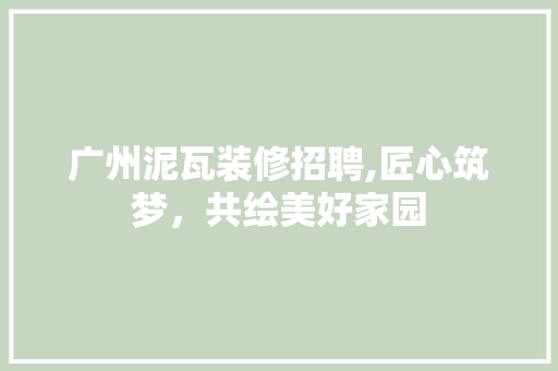广州泥瓦装修招聘,匠心筑梦，共绘美好家园 施工工艺