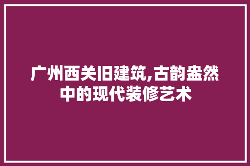 广州西关旧建筑,古韵盎然中的现代装修艺术 生态建筑设计