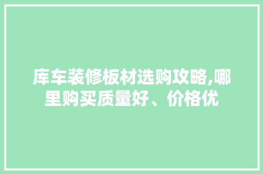 库车装修板材选购攻略,哪里购买质量好、价格优