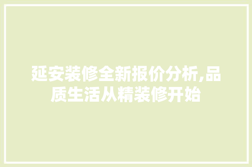 延安装修全新报价分析,品质生活从精装修开始