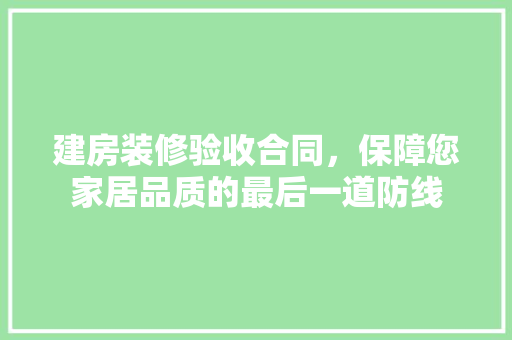 建房装修验收合同，保障您家居品质的最后一道防线 建筑设计