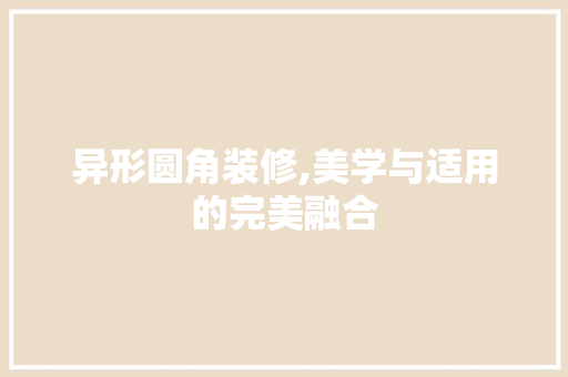 异形圆角装修,美学与适用的完美融合