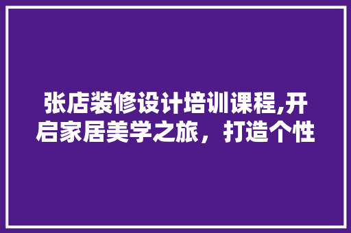 张店装修设计培训课程,开启家居美学之旅，打造个性化空间