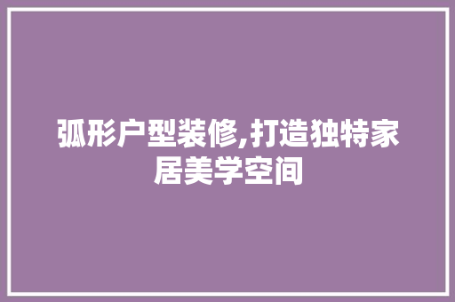 弧形户型装修,打造独特家居美学空间 建筑法规