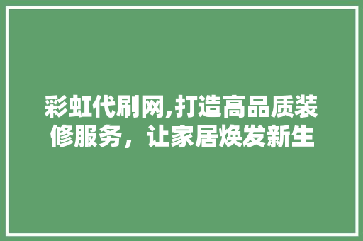 彩虹代刷网,打造高品质装修服务，让家居焕发新生 工艺流程