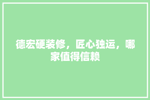 德宏硬装修，匠心独运，哪家值得信赖