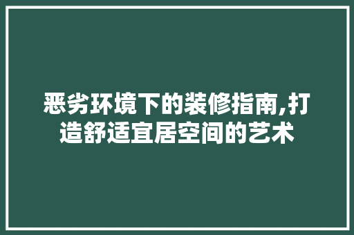 恶劣环境下的装修指南,打造舒适宜居空间的艺术