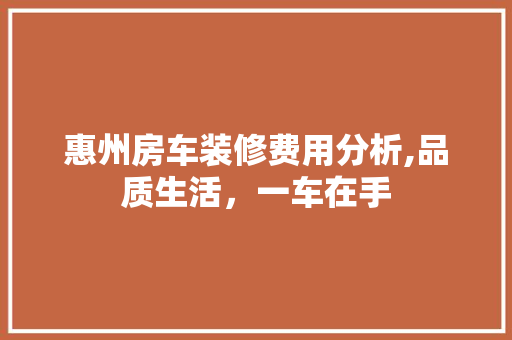 惠州房车装修费用分析,品质生活，一车在手