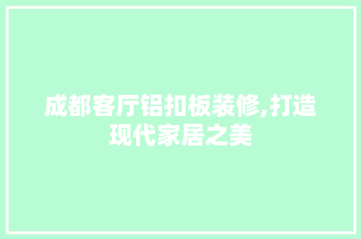 成都客厅铝扣板装修,打造现代家居之美 住宅建筑设计