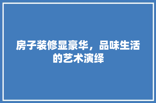 房子装修显豪华，品味生活的艺术演绎