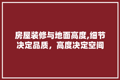 房屋装修与地面高度,细节决定品质，高度决定空间