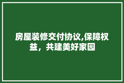 房屋装修交付协议,保障权益，共建美好家园