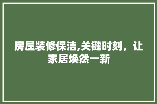 房屋装修保洁,关键时刻，让家居焕然一新