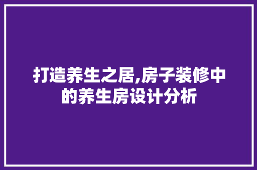 打造养生之居,房子装修中的养生房设计分析