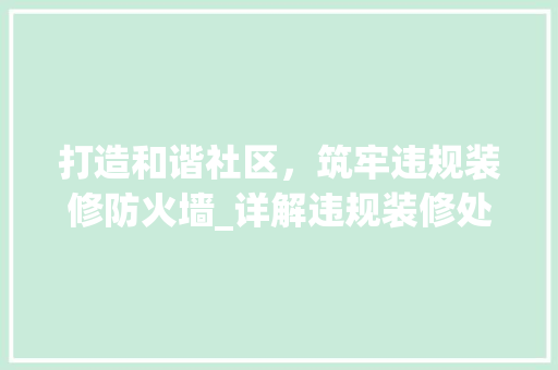 打造和谐社区，筑牢违规装修防火墙_详解违规装修处理流程 知识问答