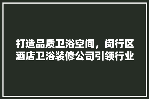 打造品质卫浴空间，闵行区酒店卫浴装修公司引领行业潮流 工艺流程