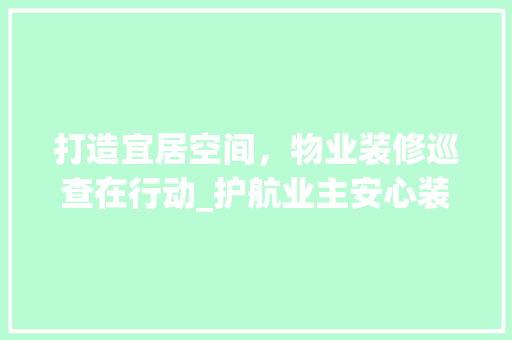 打造宜居空间，物业装修巡查在行动_护航业主安心装修之旅 工艺流程