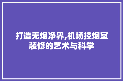 打造无烟净界,机场控烟室装修的艺术与科学 施工技术