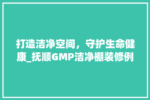 打造洁净空间，守护生命健康_抚顺GMP洁净棚装修例子分析