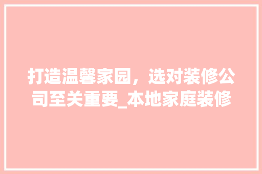 打造温馨家园，选对装修公司至关重要_本地家庭装修公司为您量身定制美好空间 施工技术