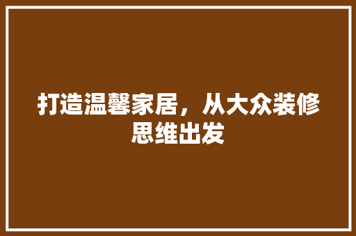 打造温馨家居，从大众装修思维出发