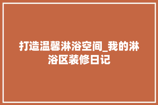 打造温馨淋浴空间_我的淋浴区装修日记 材料设备