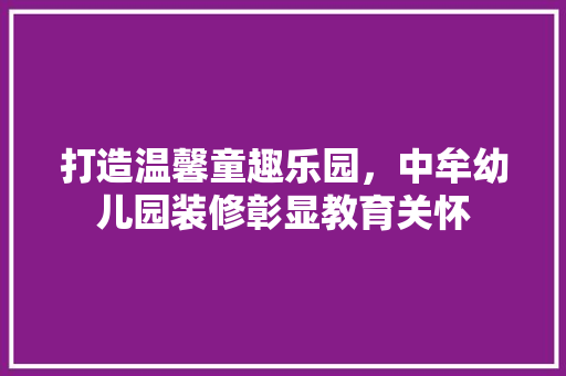 打造温馨童趣乐园，中牟幼儿园装修彰显教育关怀 公共建筑设计