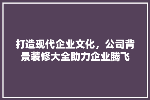 打造现代企业文化，公司背景装修大全助力企业腾飞
