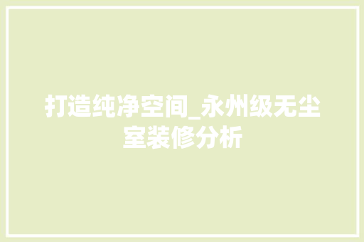 打造纯净空间_永州级无尘室装修分析