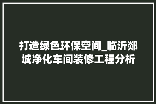 打造绿色环保空间_临沂郯城净化车间装修工程分析