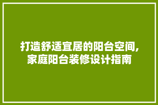 打造舒适宜居的阳台空间,家庭阳台装修设计指南