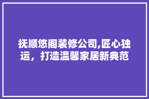 抚顺悠阁装修公司,匠心独运，打造温馨家居新典范